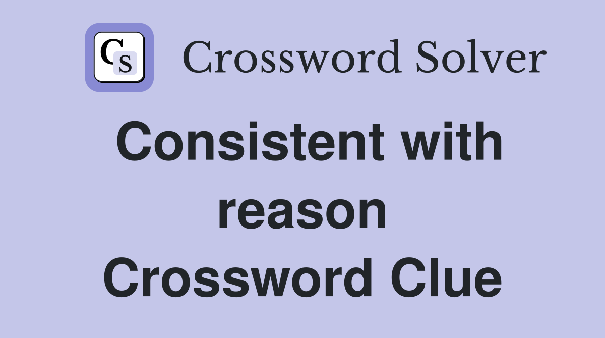 Consistent with reason Crossword Clue