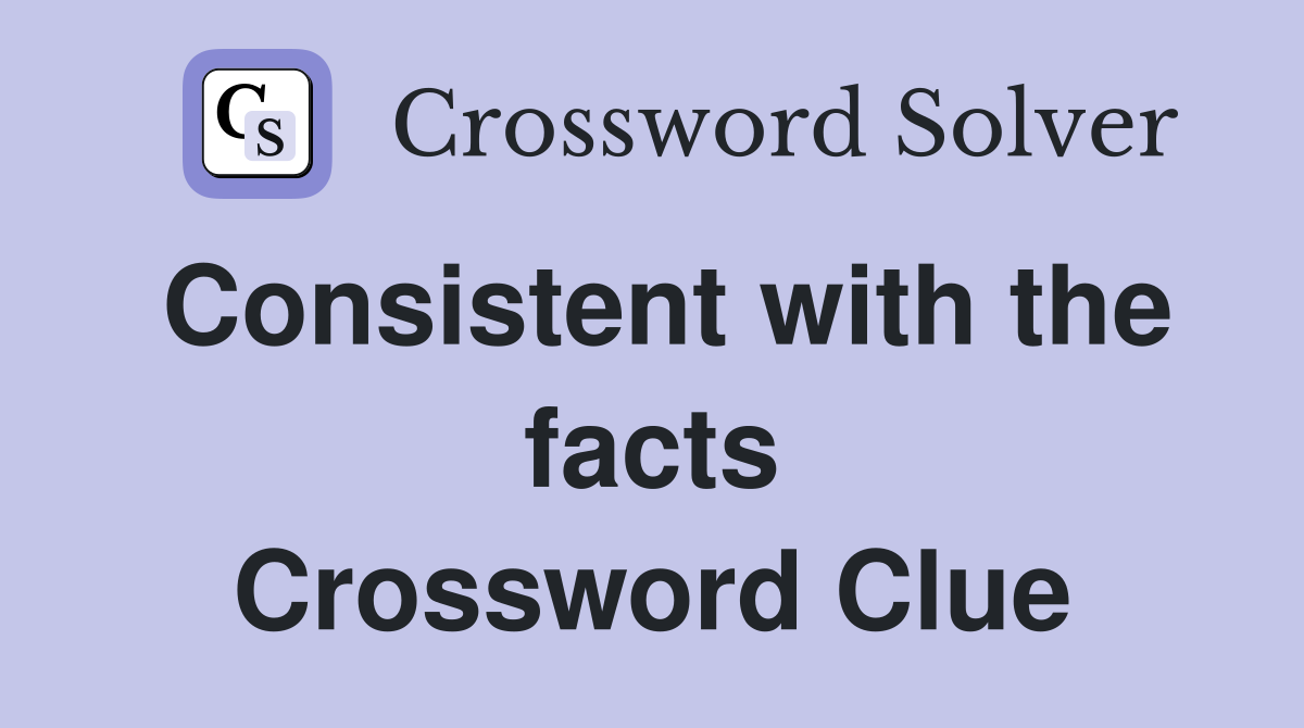 Consistent with the facts Crossword Clue