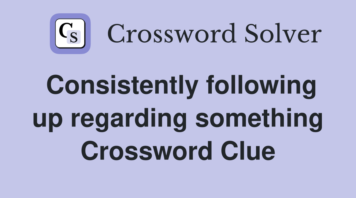 Consistently following up regarding something Crossword Clue