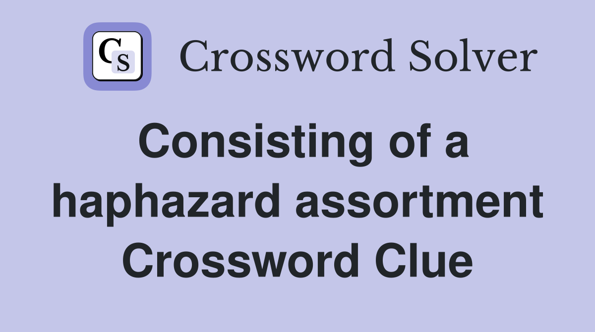 Consisting of a haphazard assortment Crossword Clue