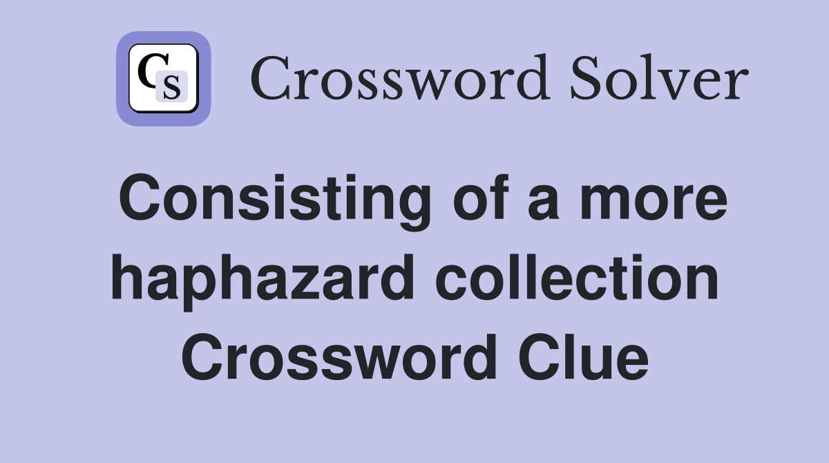 Consisting of a more haphazard collection Crossword Clue