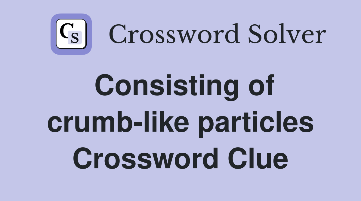 Consisting of crumb-like particles Crossword Clue