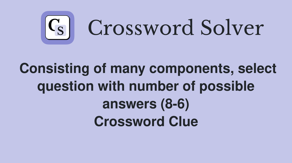 Consisting of many components, select question with number of possible answers (8-6) Crossword Clue