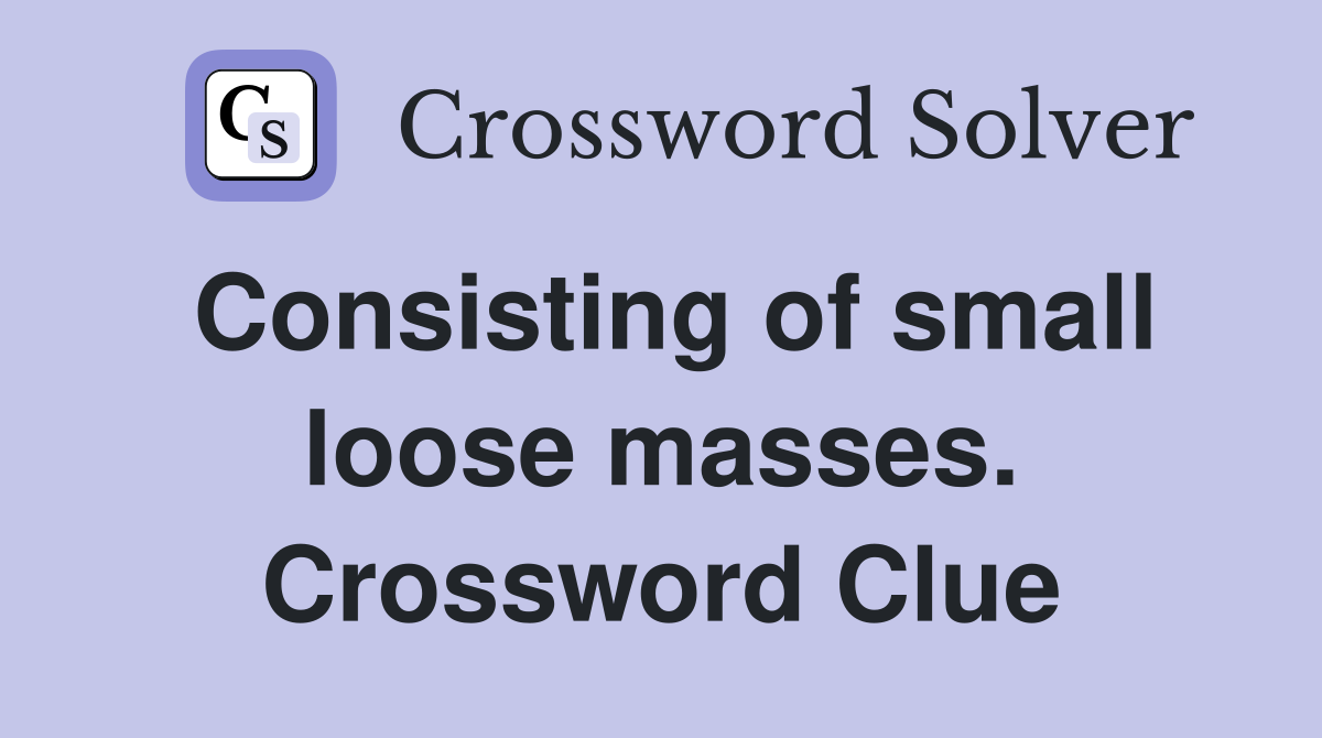 Consisting of small loose masses. Crossword Clue