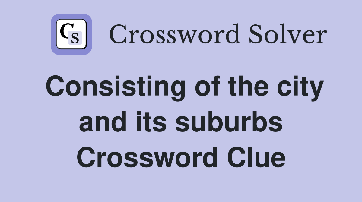 Consisting of the city and its suburbs Crossword Clue