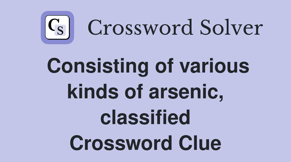 Consisting of various kinds of arsenic, classified Crossword Clue