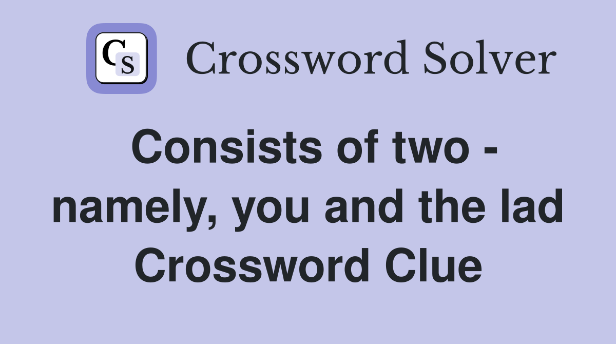 Consists of two - namely, you and the lad Crossword Clue