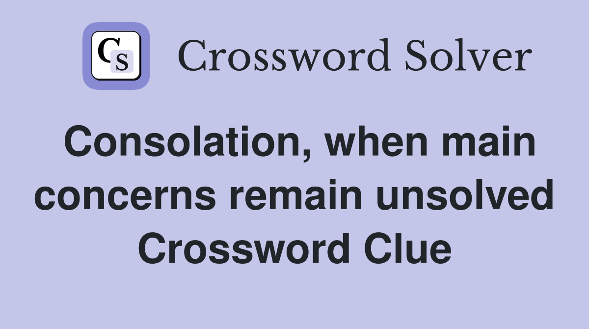 Consolation, when main concerns remain unsolved Crossword Clue