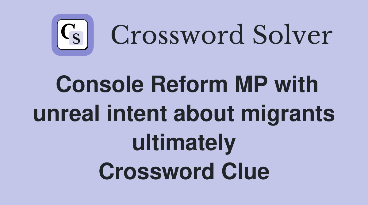 Console Reform MP with unreal intent about migrants ultimately Crossword Clue