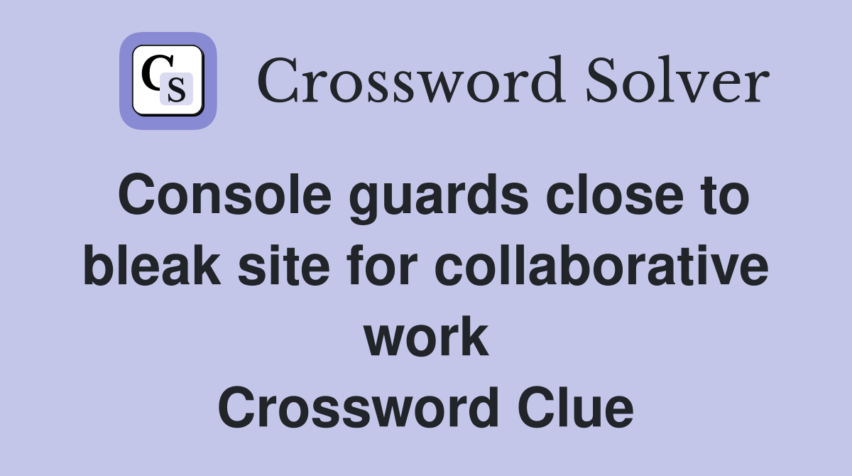 Console guards close to bleak site for collaborative work Crossword Clue