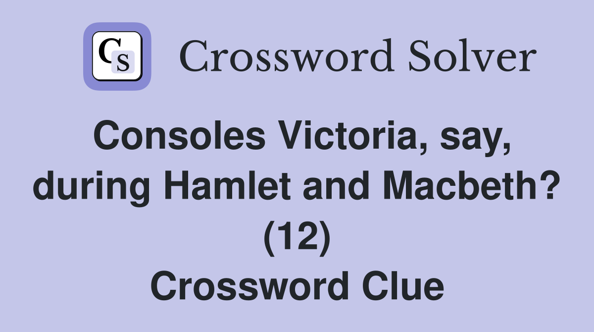 Consoles Victoria, say, during Hamlet and Macbeth? (12) Crossword Clue