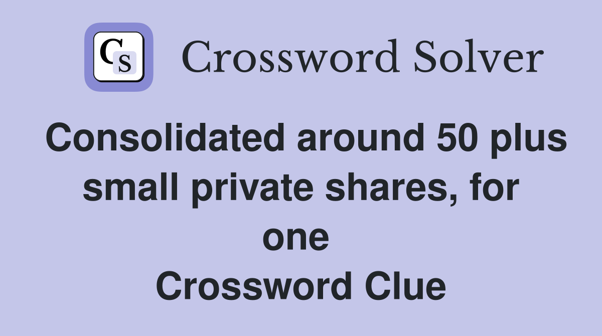 Consolidated around 50 plus small private shares, for one  Crossword Clue