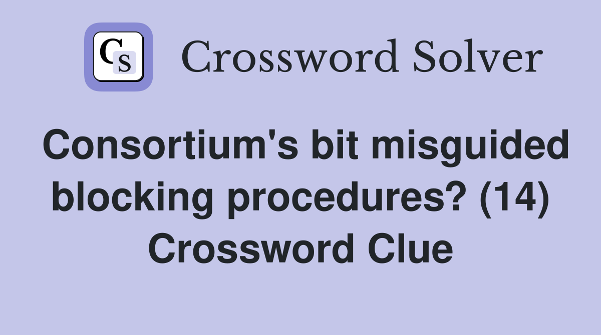 Consortium #39 s bit misguided blocking procedures? (14) Crossword Clue