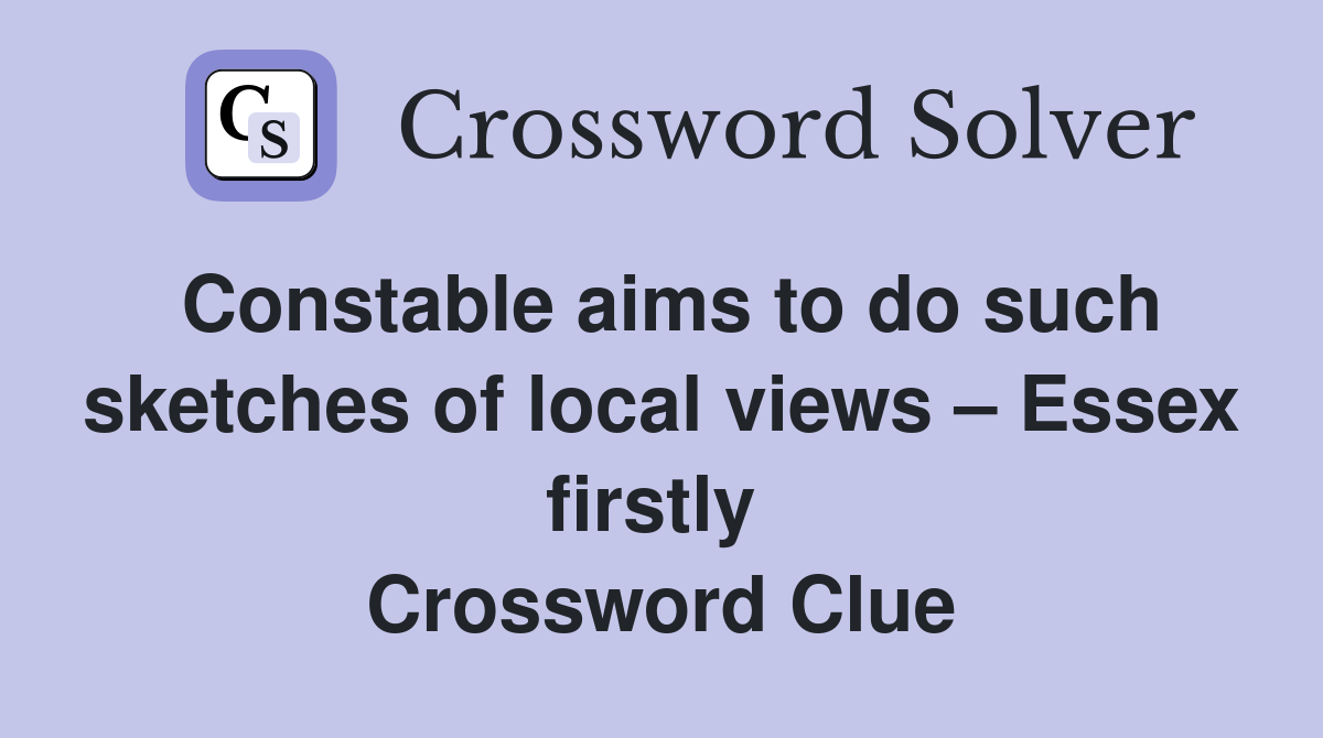 Constable aims to do such sketches of local views – Essex firstly  Crossword Clue