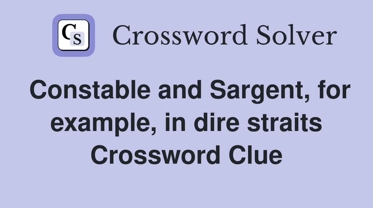 Constable and Sargent, for example, in dire straits Crossword Clue