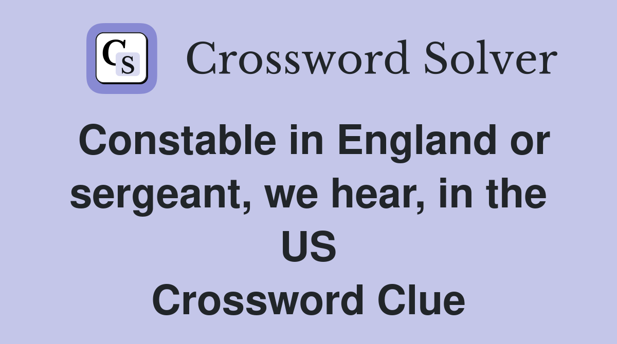 Constable in England or sergeant, we hear, in the US Crossword Clue