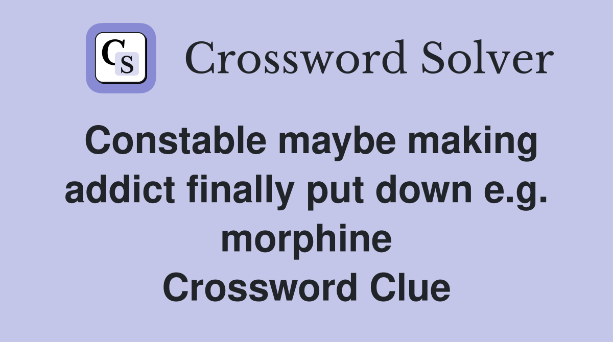 Constable maybe making addict finally put down e.g. morphine Crossword Clue