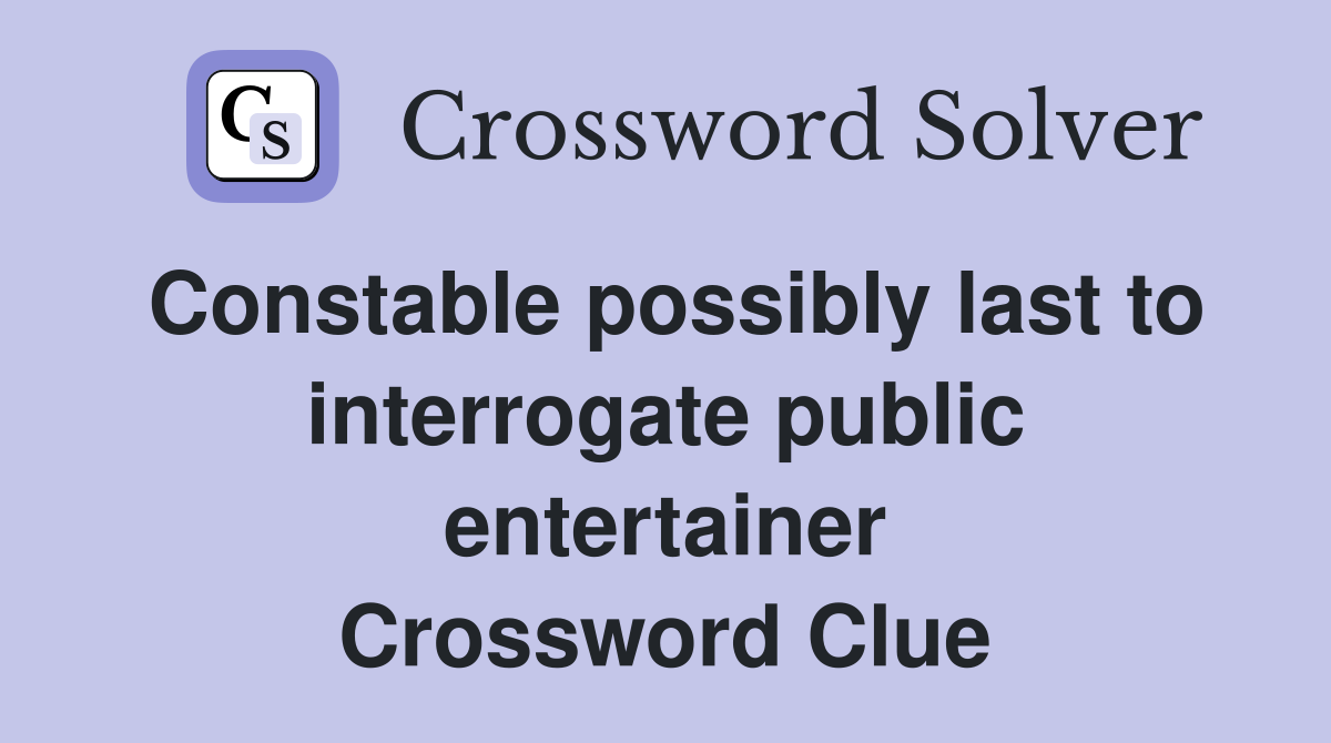 Constable possibly last to interrogate public entertainer Crossword Clue
