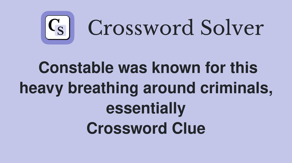 Constable was known for this heavy breathing around criminals, essentially Crossword Clue