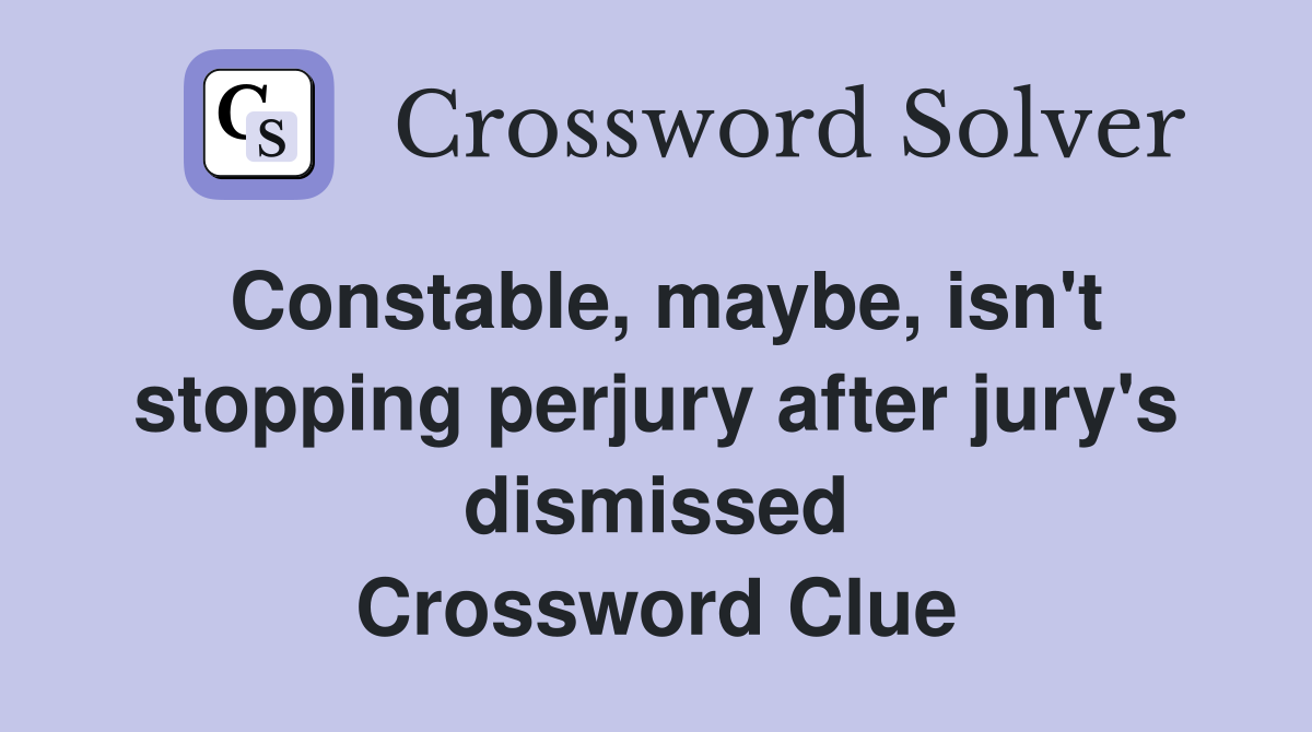 Constable, maybe, isn't stopping perjury after jury's dismissed Crossword Clue