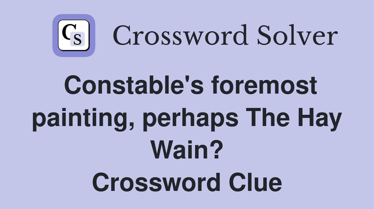 Constable's foremost painting, perhaps The Hay Wain? Crossword Clue