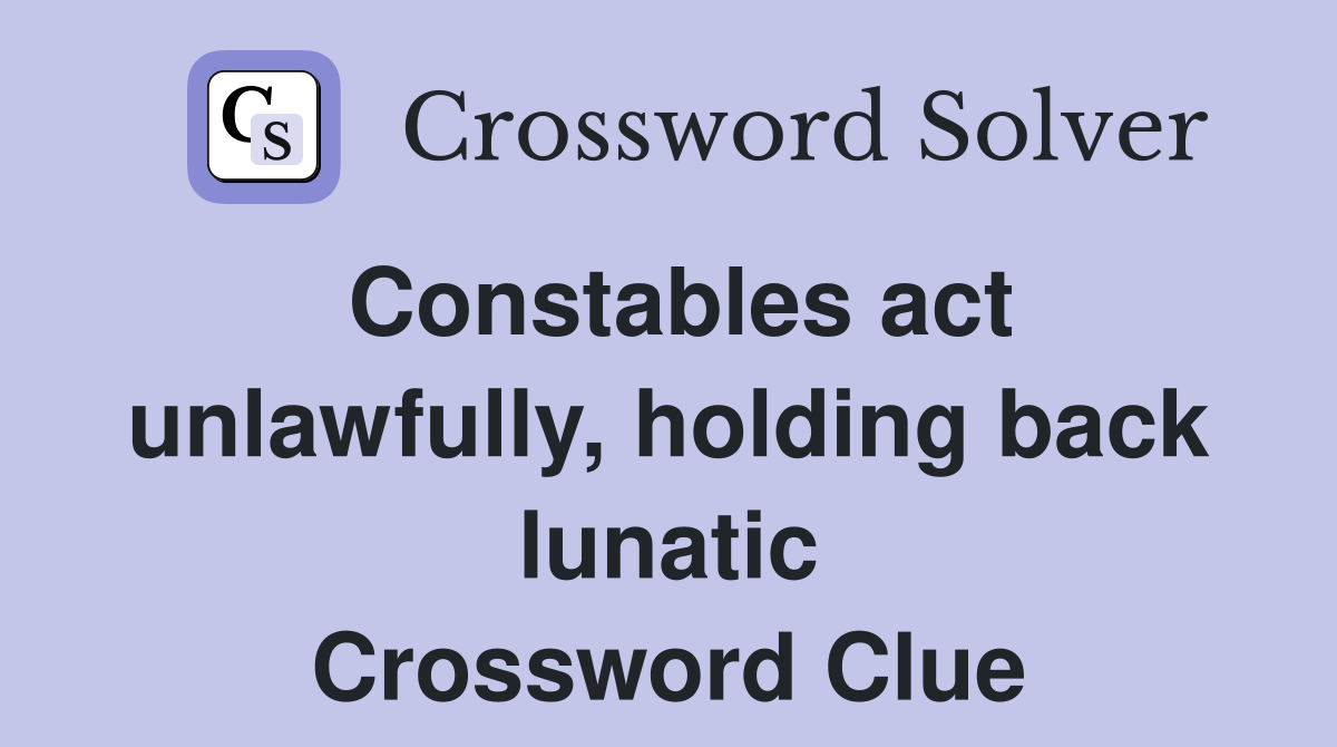 Constables act unlawfully, holding back lunatic Crossword Clue