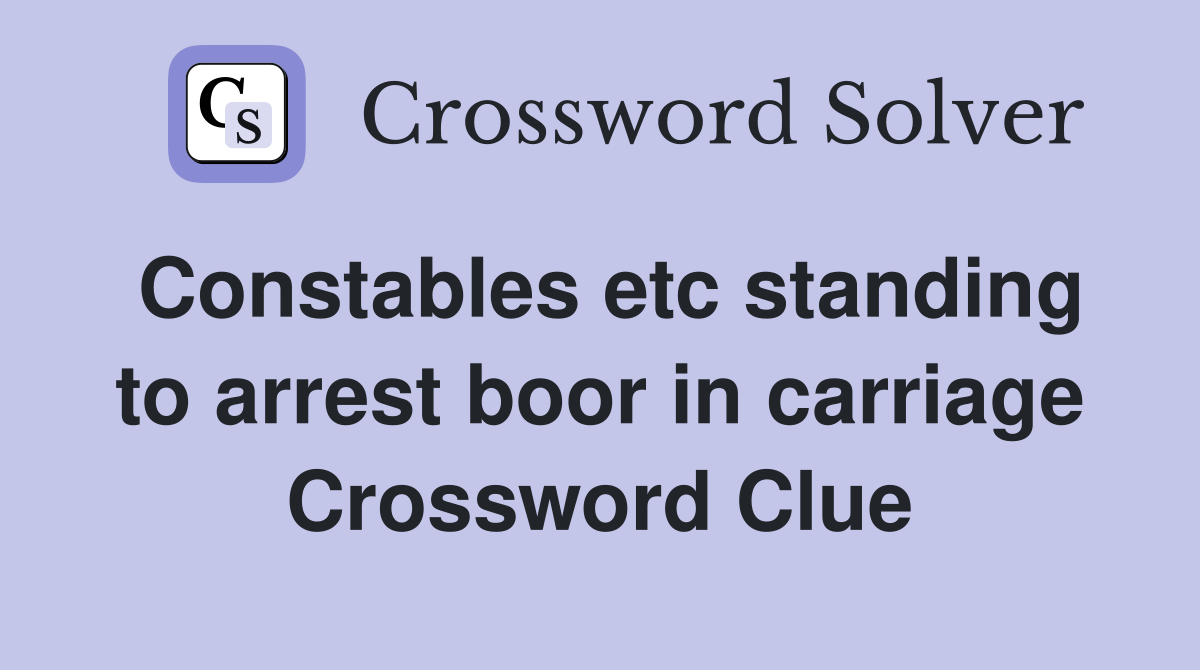Constables etc standing to arrest boor in carriage Crossword Clue