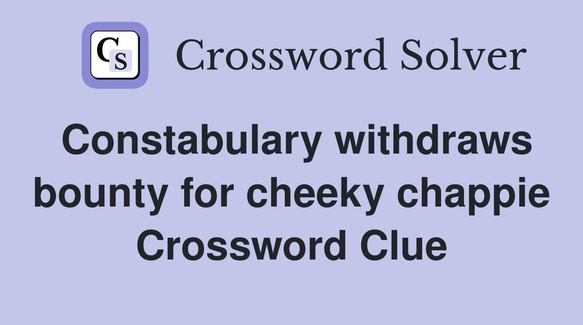 Constabulary withdraws bounty for cheeky chappie Crossword Clue