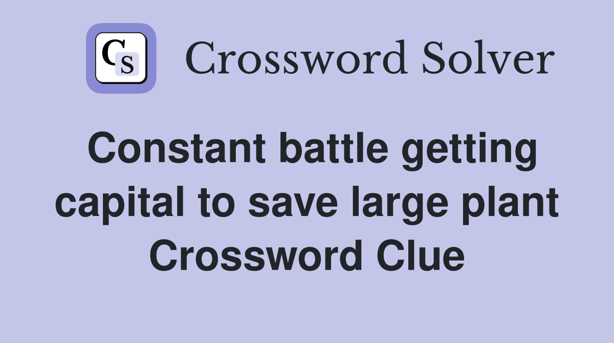 Constant battle getting capital to save large plant Crossword Clue