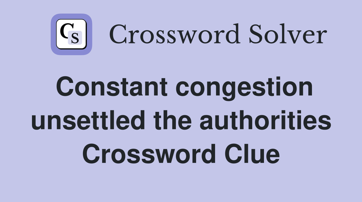 Constant congestion unsettled the authorities Crossword Clue