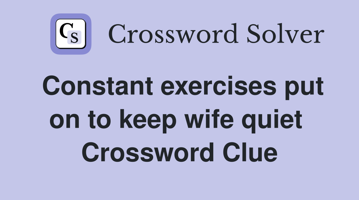 Constant exercises put on to keep wife quiet  Crossword Clue