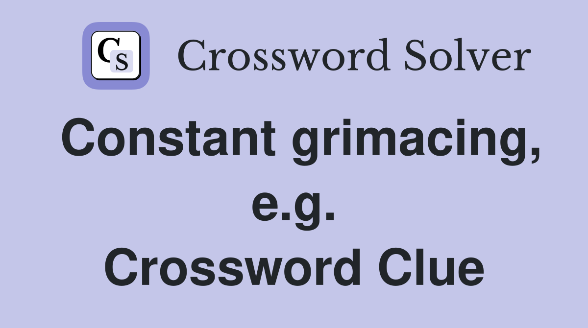 Constant grimacing, e.g. Crossword Clue