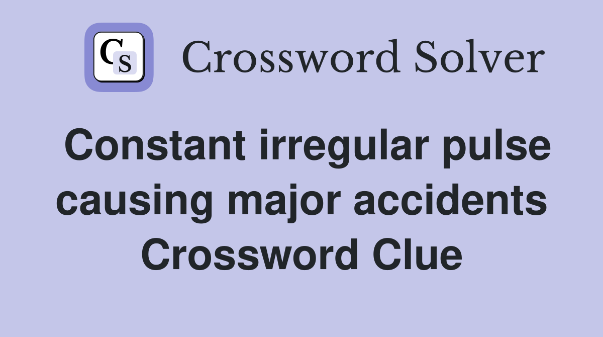 Constant irregular pulse causing major accidents Crossword Clue