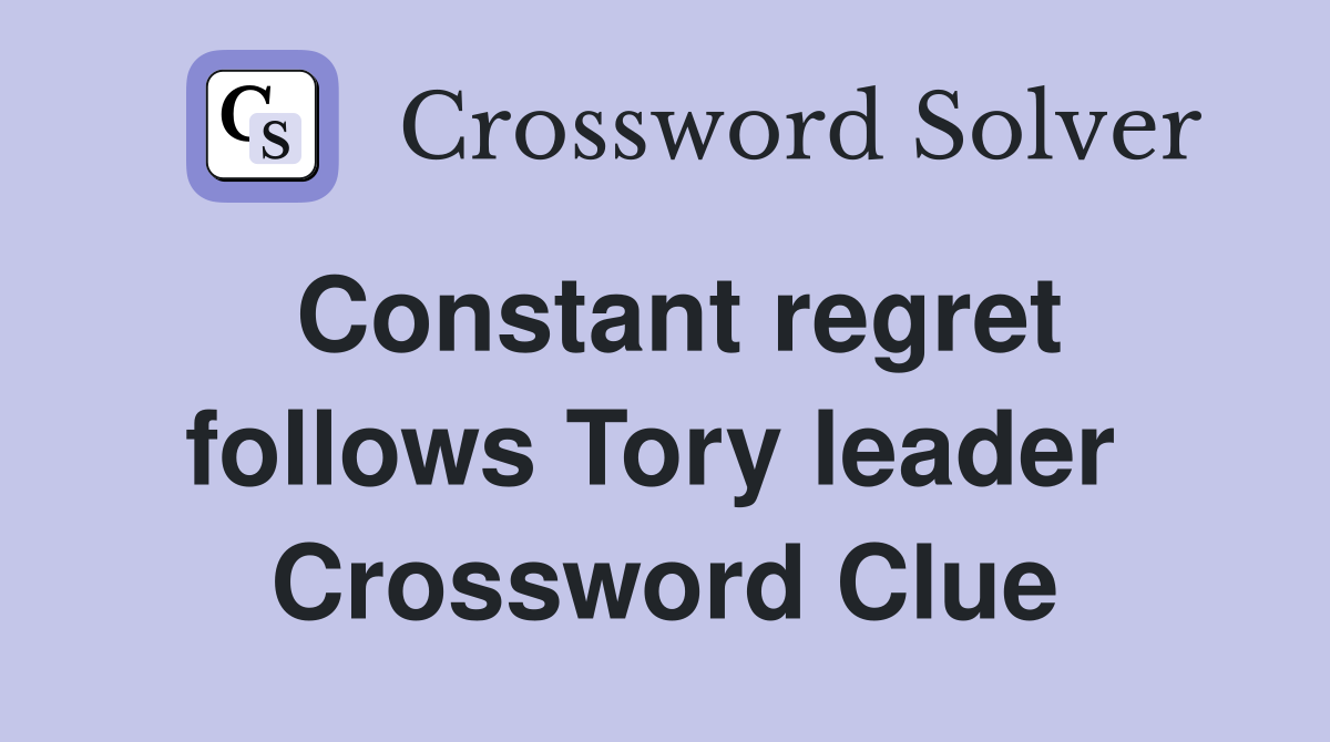 Constant regret follows Tory leader  Crossword Clue