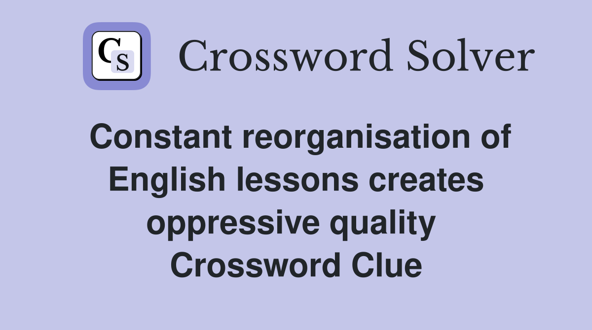 Constant reorganisation of English lessons creates oppressive quality  Crossword Clue
