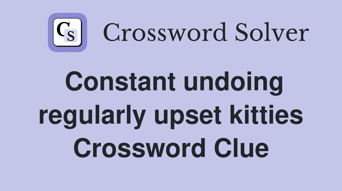 Constant undoing regularly upset kitties Crossword Clue