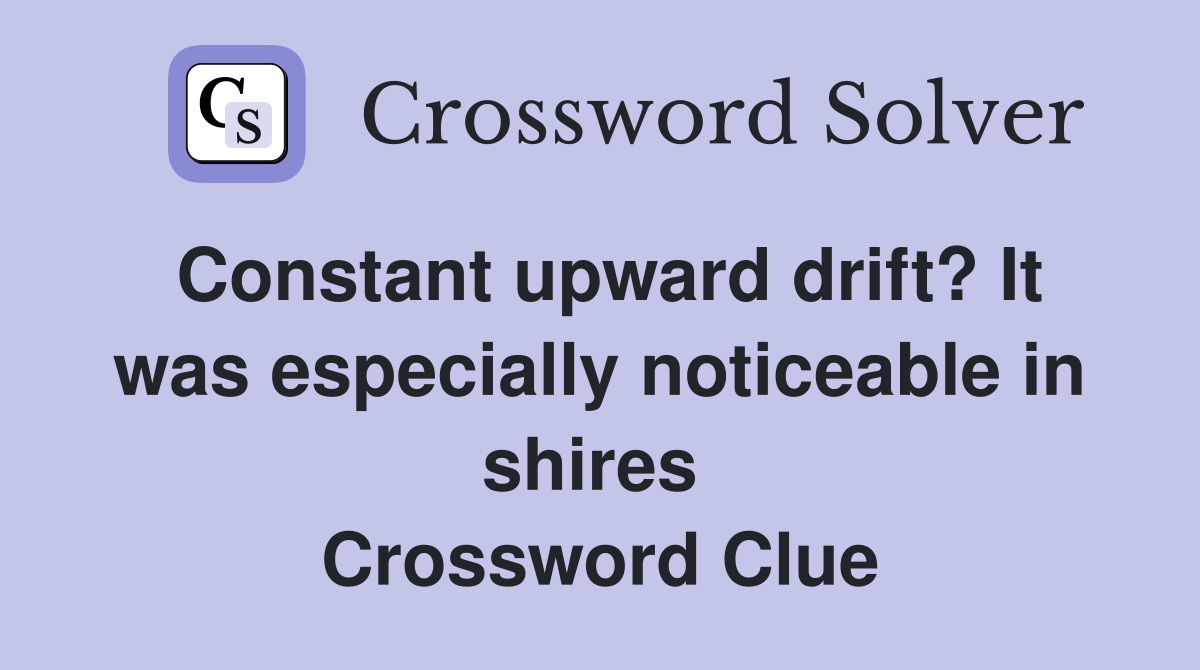 Constant upward drift? It was especially noticeable in shires  Crossword Clue