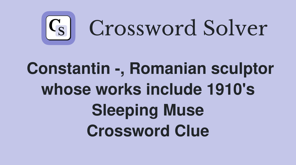 Constantin -, Romanian sculptor whose works include 1910's Sleeping Muse Crossword Clue