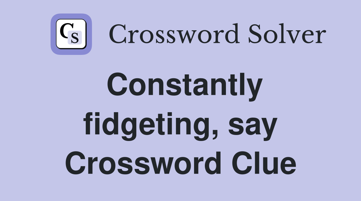 Constantly fidgeting, say Crossword Clue