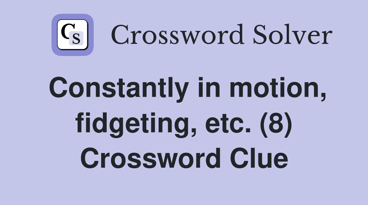 Constantly in motion, fidgeting, etc. (8) Crossword Clue