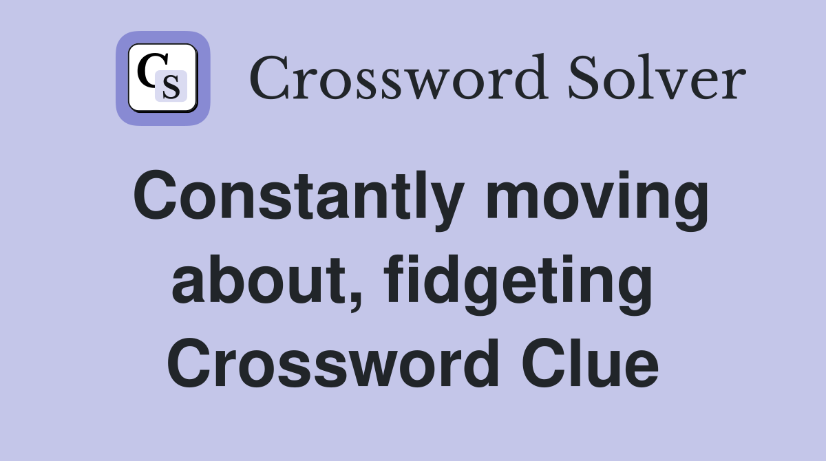 Constantly moving about, fidgeting Crossword Clue