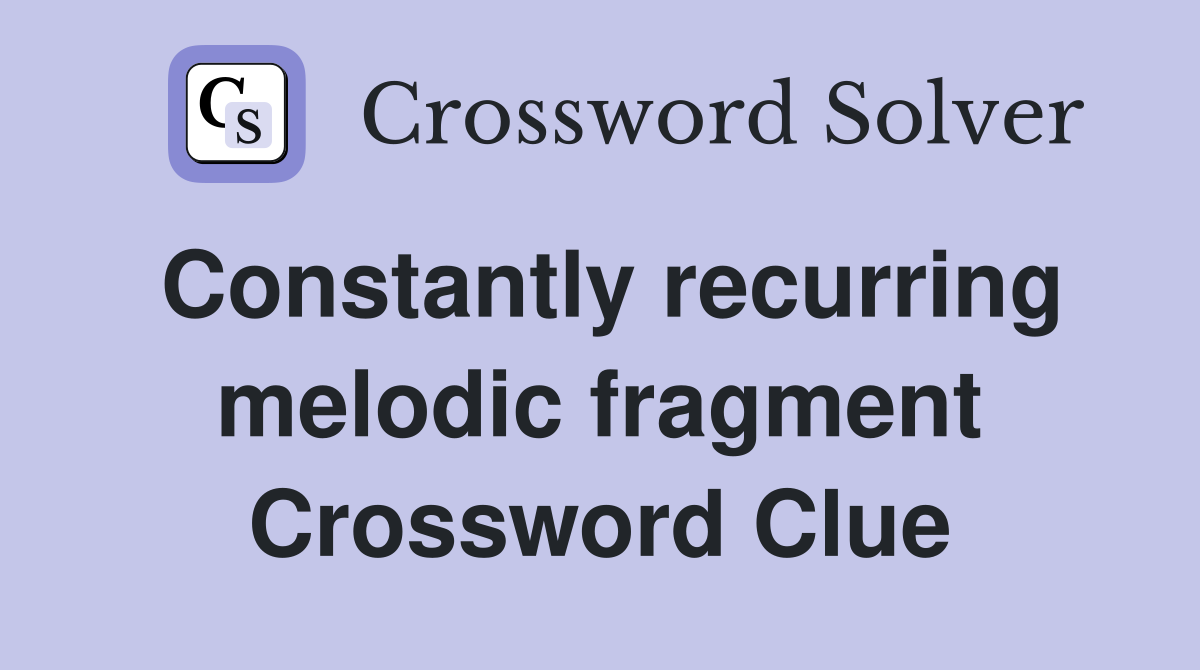 Constantly recurring melodic fragment Crossword Clue