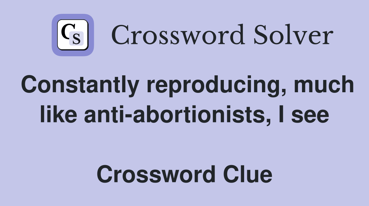 Constantly reproducing, much like anti-abortionists, I see  Crossword Clue