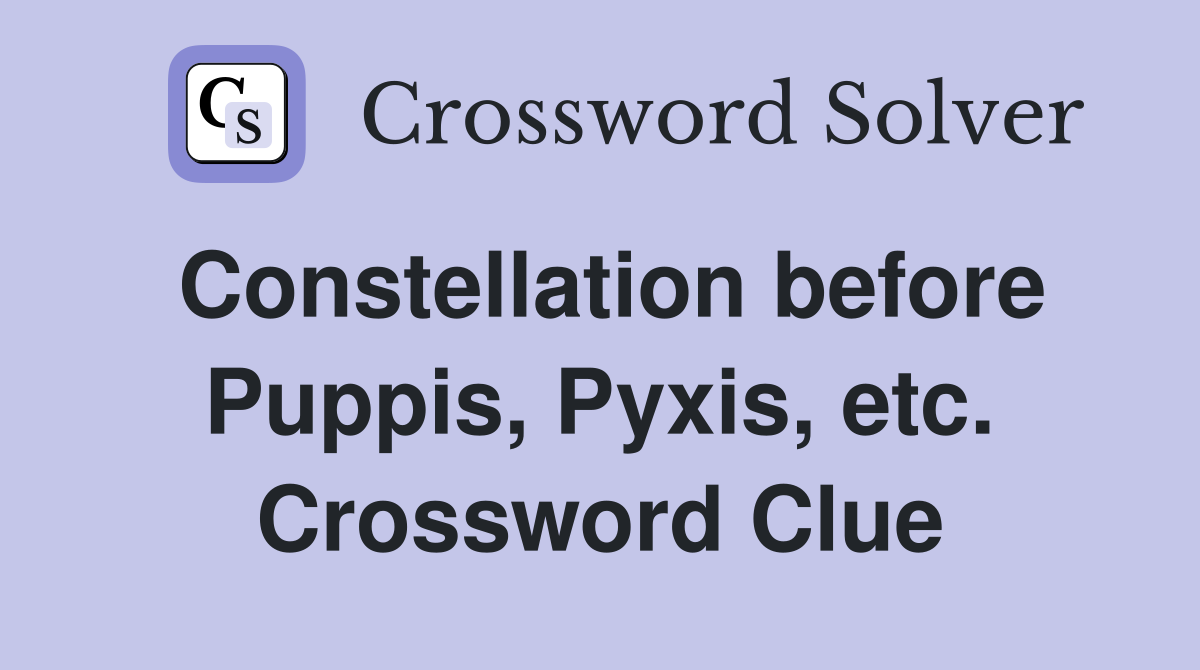 Constellation before Puppis, Pyxis, etc. Crossword Clue