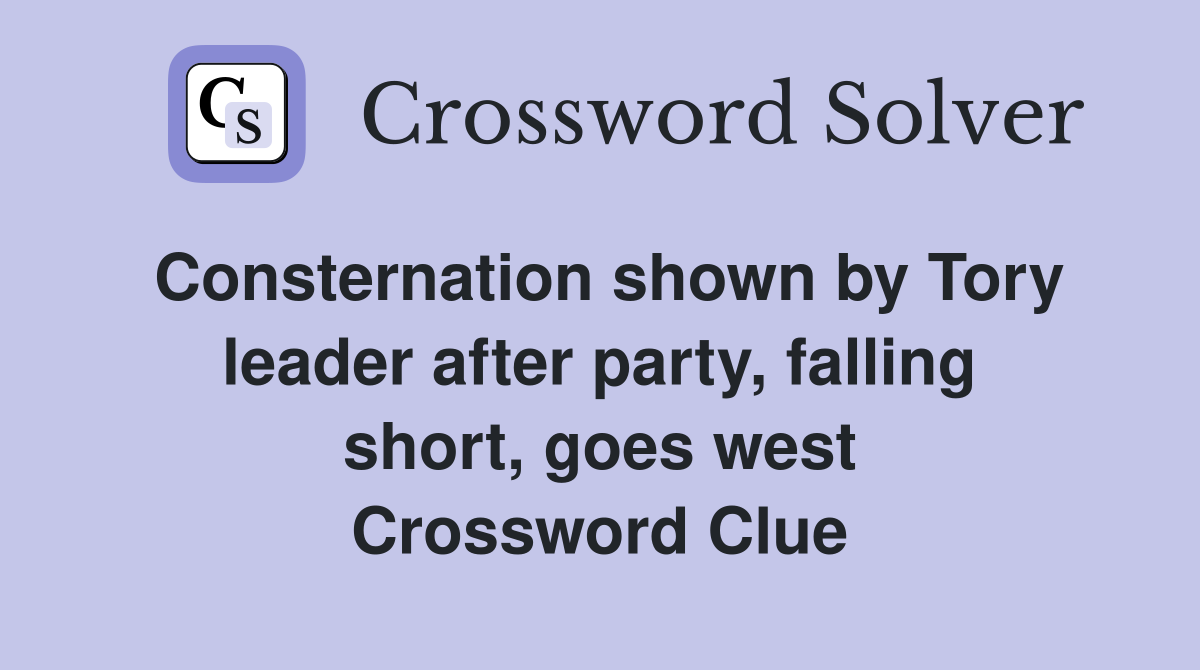 Consternation shown by Tory leader after party, falling short, goes west Crossword Clue