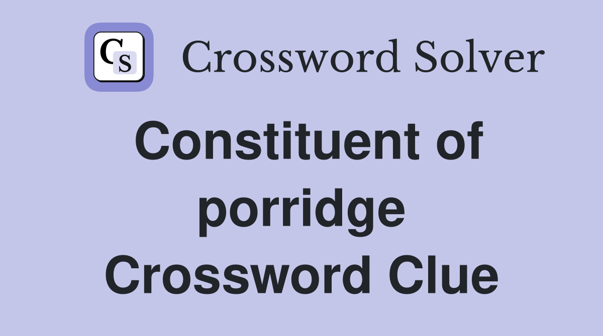 Constituent of porridge Crossword Clue
