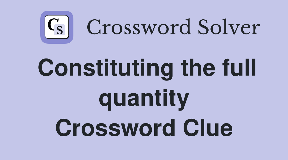 Constituting the full quantity Crossword Clue