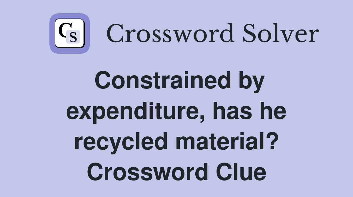 Constrained by expenditure, has he recycled material? Crossword Clue