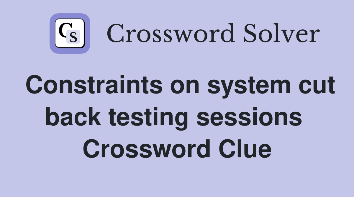 Constraints on system cut back testing sessions  Crossword Clue