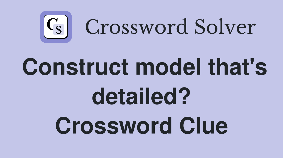 Construct model that's detailed? Crossword Clue